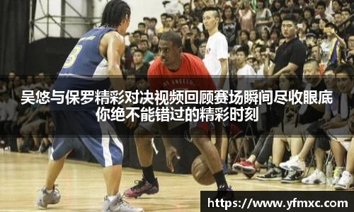 吴悠与保罗精彩对决视频回顾赛场瞬间尽收眼底你绝不能错过的精彩时刻