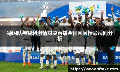 德国队与智利激情对决直播全程回顾精彩瞬间分析
