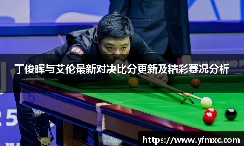 丁俊晖与艾伦最新对决比分更新及精彩赛况分析