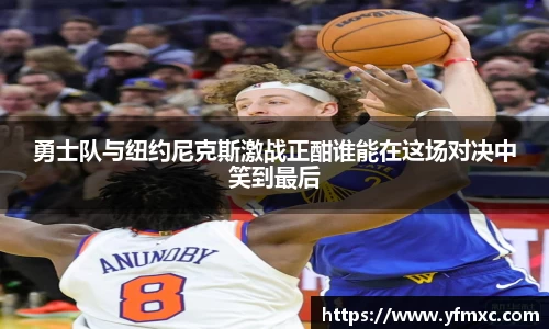 勇士队与纽约尼克斯激战正酣谁能在这场对决中笑到最后