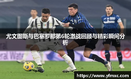 尤文图斯与巴塞罗那第6轮激战回顾与精彩瞬间分析